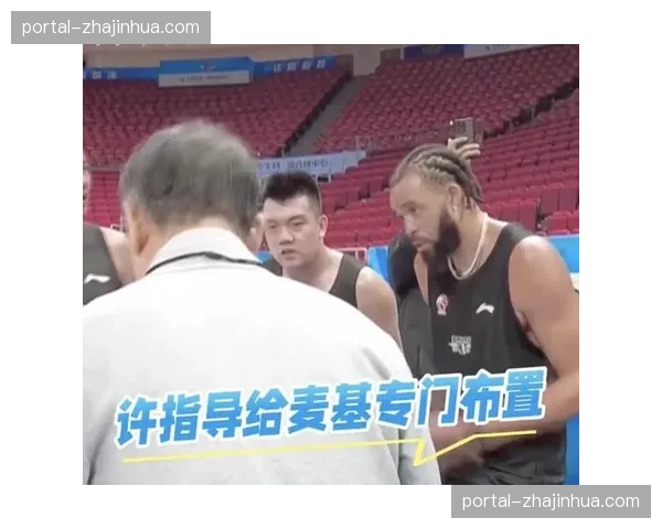 麦基经验助球队丰富战术 许利民期待其篮下造杀伤能力